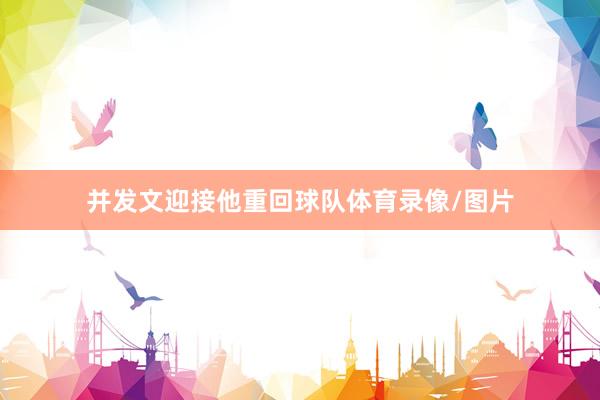 并发文迎接他重回球队体育录像/图片