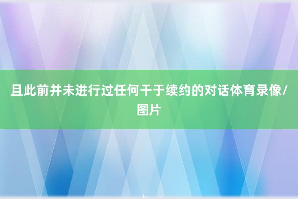 且此前并未进行过任何干于续约的对话体育录像/图片