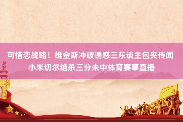 可惜恋战略！维金斯冲破诱惑三东谈主包夹传闻 小米切尔绝杀三分未中体育赛事直播