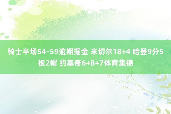 骑士半场54-59逾期掘金 米切尔18+4 哈登9分5板2帽 约基奇6+8+7体育集锦