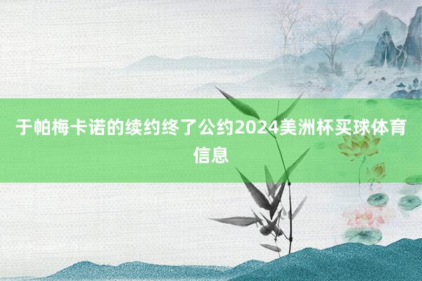 于帕梅卡诺的续约终了公约2024美洲杯买球体育信息