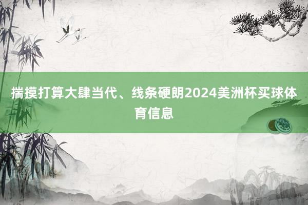揣摸打算大肆当代、线条硬朗2024美洲杯买球体育信息