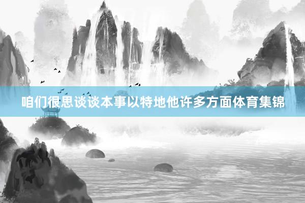 咱们很思谈谈本事以特地他许多方面体育集锦