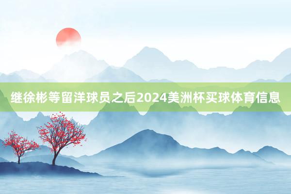 继徐彬等留洋球员之后2024美洲杯买球体育信息
