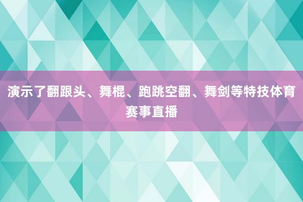演示了翻跟头、舞棍、跑跳空翻、舞剑等特技体育赛事直播