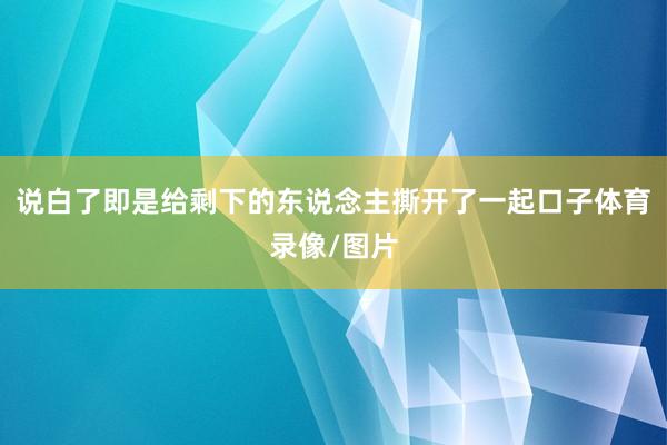 说白了即是给剩下的东说念主撕开了一起口子体育录像/图片