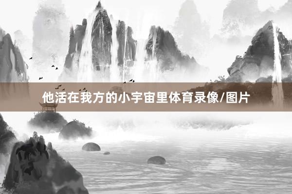 他活在我方的小宇宙里体育录像/图片