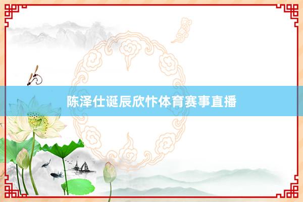 陈泽仕诞辰欣忭体育赛事直播