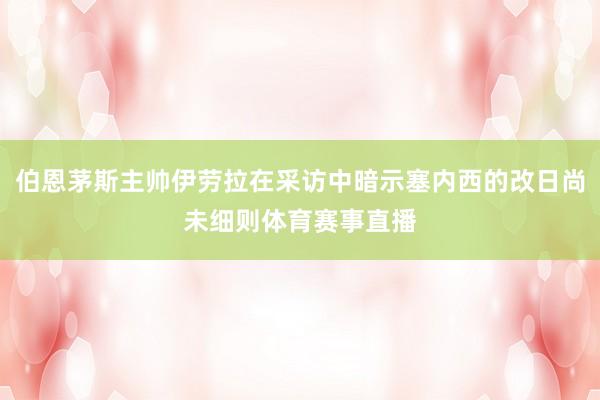 伯恩茅斯主帅伊劳拉在采访中暗示塞内西的改日尚未细则体育赛事直播