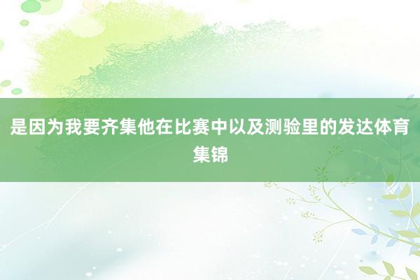 是因为我要齐集他在比赛中以及测验里的发达体育集锦