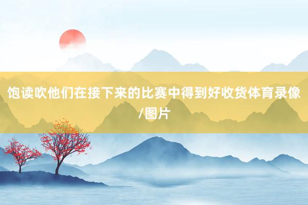 饱读吹他们在接下来的比赛中得到好收货体育录像/图片