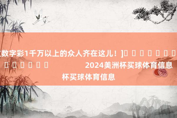 中过数字彩1千万以上的众人齐在这儿！]															                2024美洲杯买球体育信息