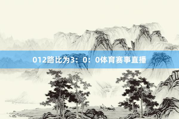 012路比为3：0：0体育赛事直播