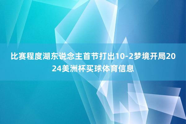比赛程度　　湖东说念主首节打出10-2梦境开局2024美洲杯买球体育信息