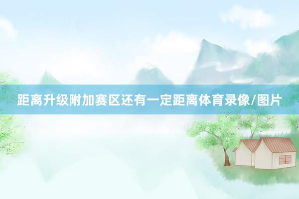 距离升级附加赛区还有一定距离体育录像/图片