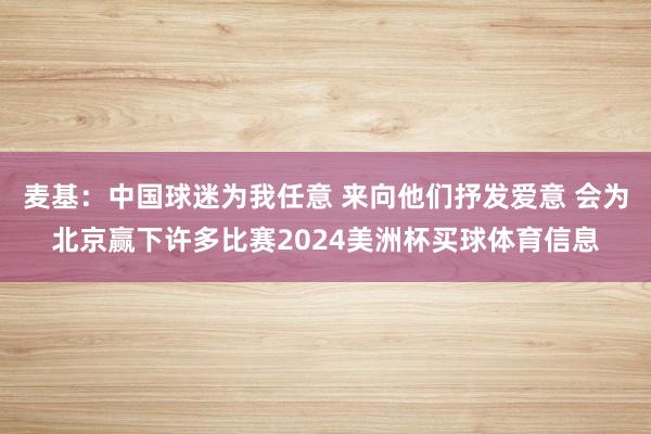 麦基：中国球迷为我任意 来向他们抒发爱意 会为北京赢下许多比赛2024美洲杯买球体育信息
