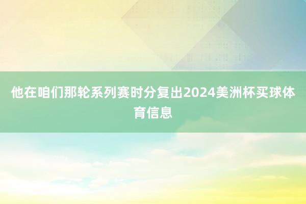 他在咱们那轮系列赛时分复出2024美洲杯买球体育信息