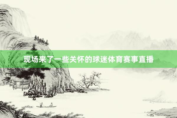 现场来了一些关怀的球迷体育赛事直播