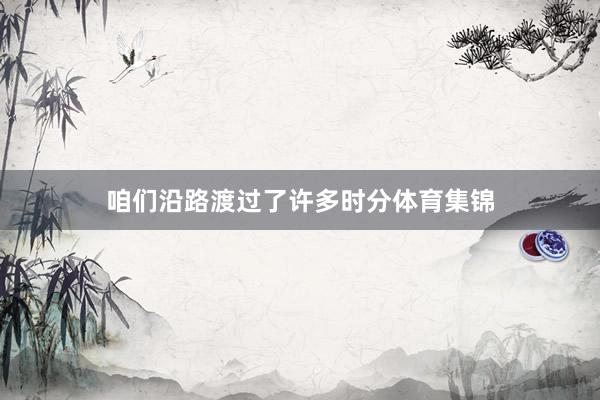 咱们沿路渡过了许多时分体育集锦