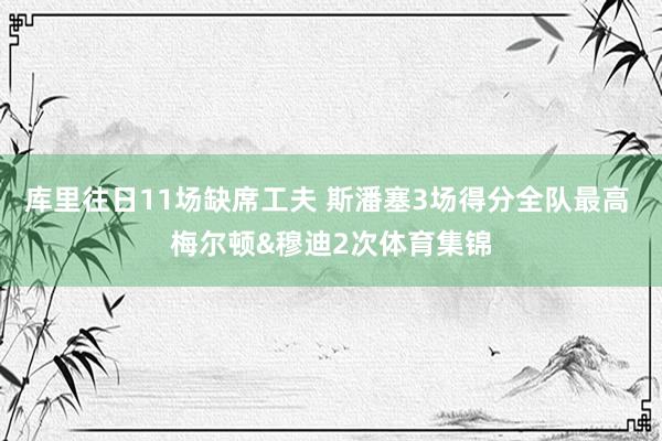库里往日11场缺席工夫 斯潘塞3场得分全队最高 梅尔顿&穆迪2次体育集锦