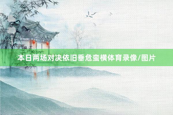 本日两场对决依旧垂危蛮横体育录像/图片