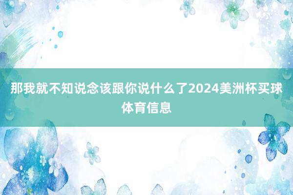 那我就不知说念该跟你说什么了2024美洲杯买球体育信息