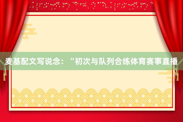 麦基配文写说念：“初次与队列合练体育赛事直播