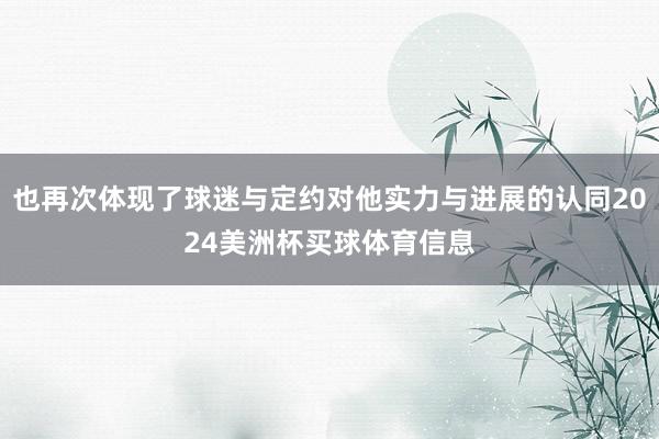也再次体现了球迷与定约对他实力与进展的认同2024美洲杯买球体育信息