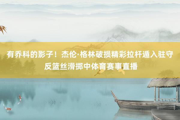 有乔科的影子！杰伦·格林破损精彩拉杆遁入驻守 反篮丝滑掷中体育赛事直播