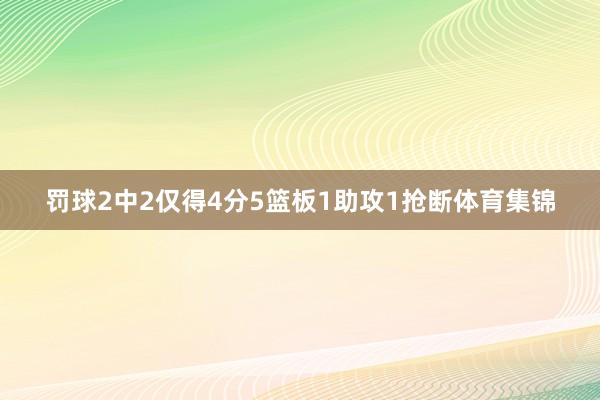 罚球2中2仅得4分5篮板1助攻1抢断体育集锦