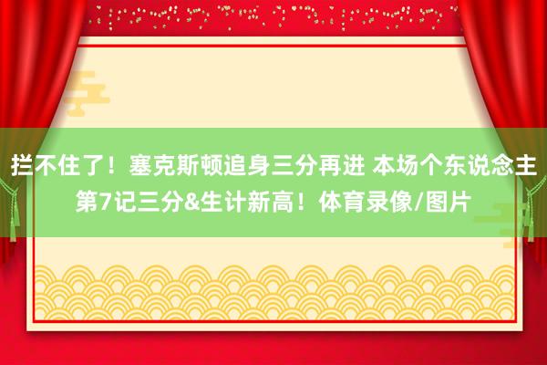 拦不住了！塞克斯顿追身三分再进 本场个东说念主第7记三分&生计新高！体育录像/图片