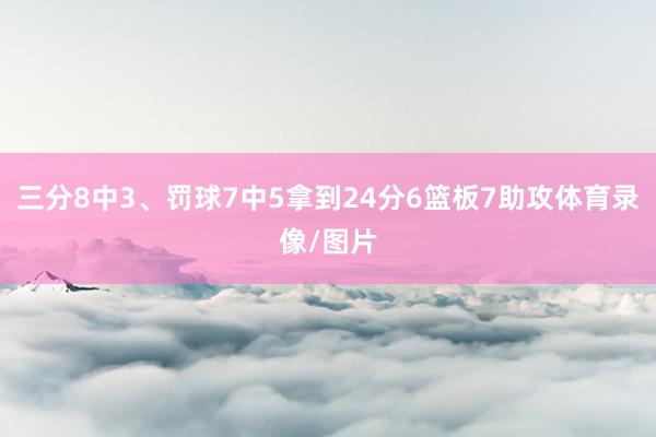 三分8中3、罚球7中5拿到24分6篮板7助攻体育录像/图片
