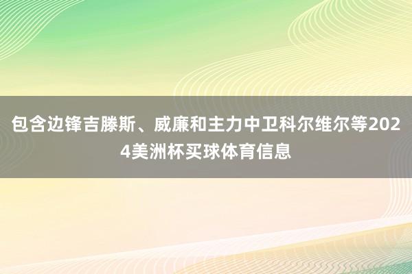 包含边锋吉滕斯、威廉和主力中卫科尔维尔等2024美洲杯买球体育信息