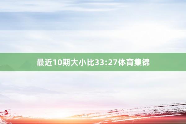 最近10期大小比33:27体育集锦