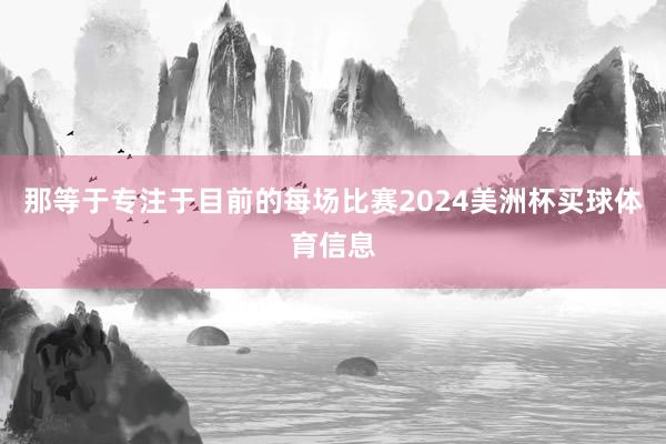 那等于专注于目前的每场比赛2024美洲杯买球体育信息