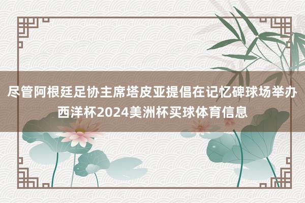 尽管阿根廷足协主席塔皮亚提倡在记忆碑球场举办西洋杯2024美洲杯买球体育信息