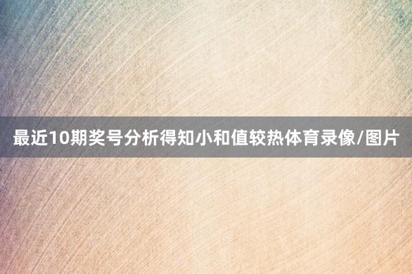 最近10期奖号分析得知小和值较热体育录像/图片