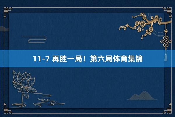 11-7 再胜一局！第六局体育集锦
