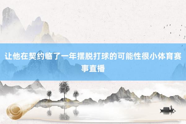 让他在契约临了一年摆脱打球的可能性很小体育赛事直播