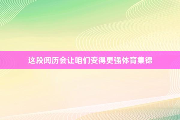 这段阅历会让咱们变得更强体育集锦