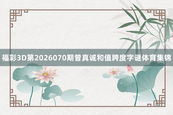 福彩3D第2026070期曾真诚和值跨度字谜体育集锦