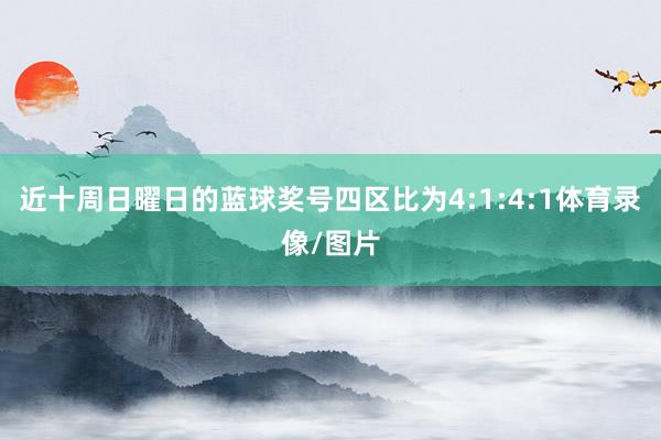 近十周日曜日的蓝球奖号四区比为4:1:4:1体育录像/图片