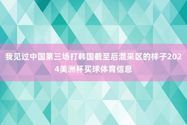 我见过中国第三场打韩国截至后混采区的样子2024美洲杯买球体育信息