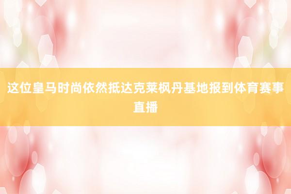 这位皇马时尚依然抵达克莱枫丹基地报到体育赛事直播