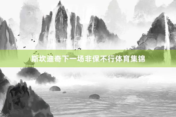 斯坎迪奇下一场非保不行体育集锦
