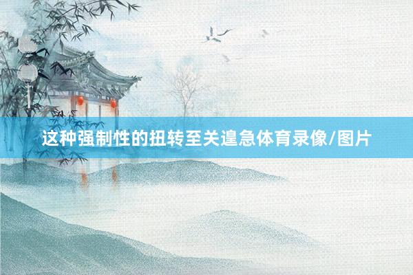 这种强制性的扭转至关遑急体育录像/图片