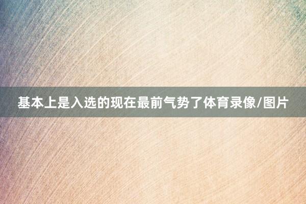 基本上是入选的现在最前气势了体育录像/图片