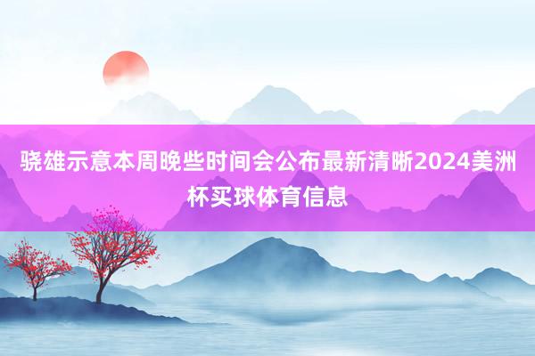 骁雄示意本周晚些时间会公布最新清晰2024美洲杯买球体育信息