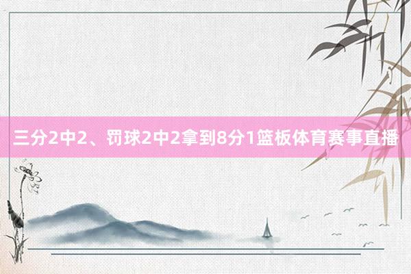 三分2中2、罚球2中2拿到8分1篮板体育赛事直播