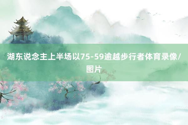 湖东说念主上半场以75-59逾越步行者体育录像/图片